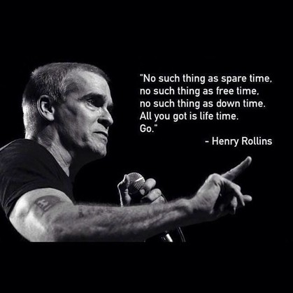 All you got is life time. Go. Henry Rollins